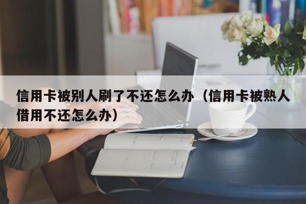 信用卡被别人刷了不还怎么办（信用卡被熟人借用不还怎么办）