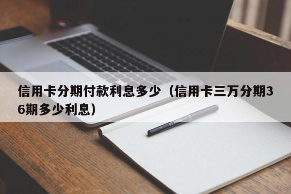 信用卡分期付款利息多少（信用卡三万分期36期多少利息）