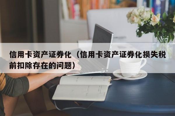 信用卡资产证券化（信用卡资产证券化损失税前扣除存在的问题）
