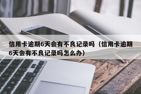 信用卡逾期6天会有不良记录吗（信用卡逾期6天会有不良记录吗怎么办）