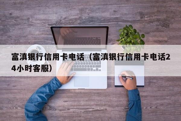 富滇银行信用卡电话（富滇银行信用卡电话24小时客服）