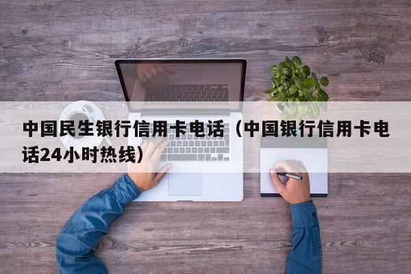 中国民生银行信用卡电话（中国银行信用卡电话24小时热线）