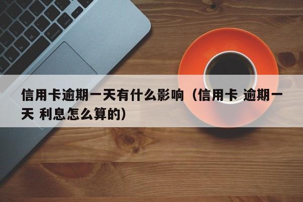 信用卡逾期一天有什么影响（信用卡 逾期一天 利息怎么算的）