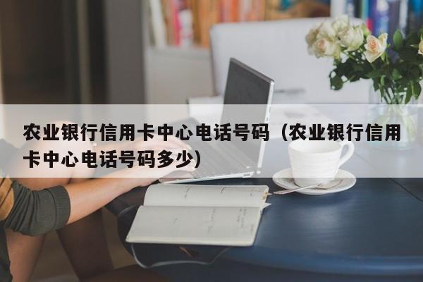 农业银行信用卡中心电话号码（农业银行信用卡中心电话号码多少）