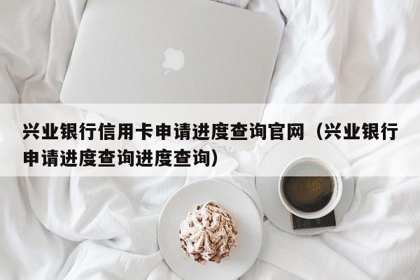 兴业银行信用卡申请进度查询官网（兴业银行申请进度查询进度查询）