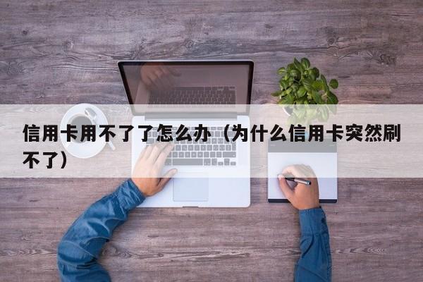 信用卡用不了了怎么办（为什么信用卡突然刷不了）